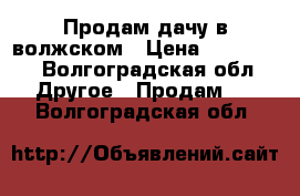 Продам дачу в волжском › Цена ­ 500 000 - Волгоградская обл. Другое » Продам   . Волгоградская обл.